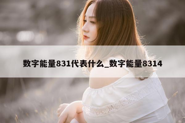 数字能量 831 代表什么_数字能量 8314- 第 1 张图片 - 新易生活风水网