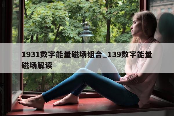 1931 数字能量磁场组合_139 数字能量磁场解读 - 第 1 张图片 - 新易生活风水网