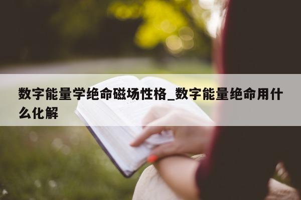 数字能量学绝命磁场性格_数字能量绝命用什么化解 - 第 1 张图片 - 新易生活风水网