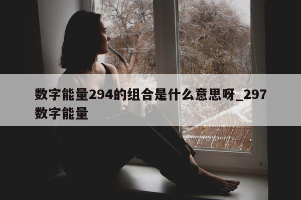 数字能量 294 的组合是什么意思呀_297 数字能量 - 第 1 张图片 - 新易生活风水网