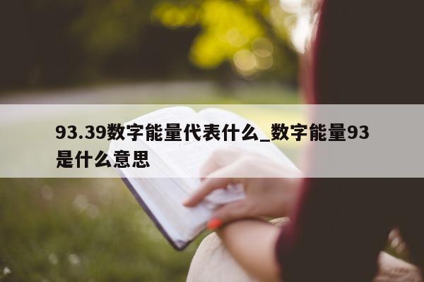 93.39 数字能量代表什么_数字能量 93 是什么意思 - 第 1 张图片 - 新易生活风水网