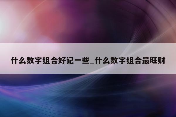 什么数字组合好记一些_什么数字组合最旺财 - 第 1 张图片 - 新易生活风水网