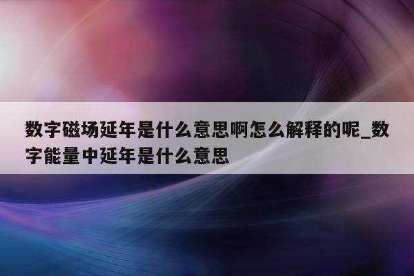 数字磁场延年是什么意思啊怎么解释的呢_数字能量中延年是什么意思 - 第 1 张图片 - 新易生活风水网