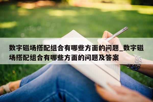 数字磁场搭配组合有哪些方面的问题_数字磁场搭配组合有哪些方面的问题及答案 - 第 1 张图片 - 新易生活风水网