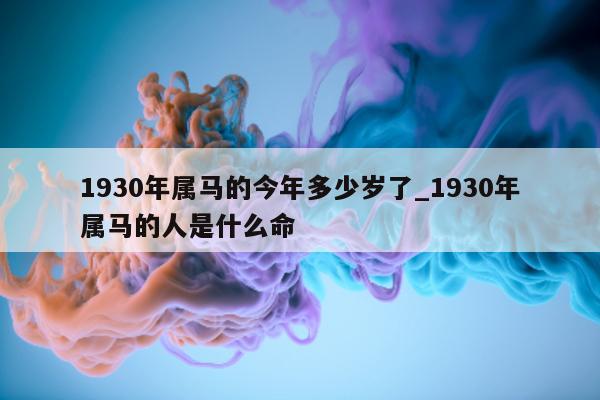 1930 年属马的今年多少岁了_1930 年属马的人是什么命 - 第 1 张图片 - 新易生活风水网