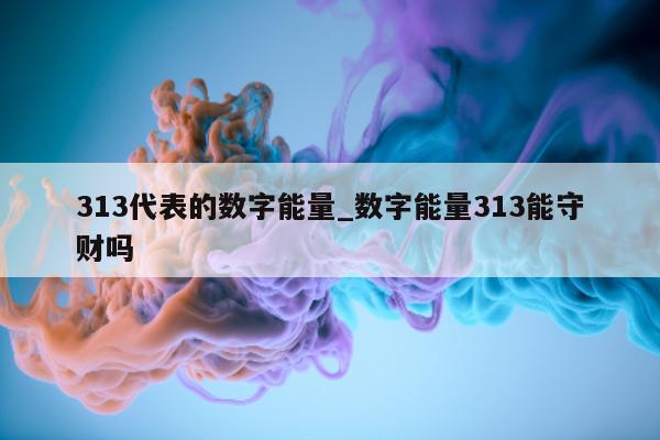 313 代表的数字能量_数字能量 313 能守财吗 - 第 1 张图片 - 新易生活风水网