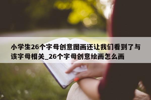 小学生 26 个字母创意图画还让我们看到了与该字母相关_26 个字母创意绘画怎么画 - 第 1 张图片 - 新易生活风水网