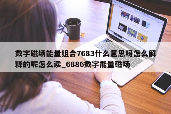 数字磁场能量组合 7683 什么意思呀怎么解释的呢怎么读_6886 数字能量磁场 - 第 1 张图片 - 新易生活风水网