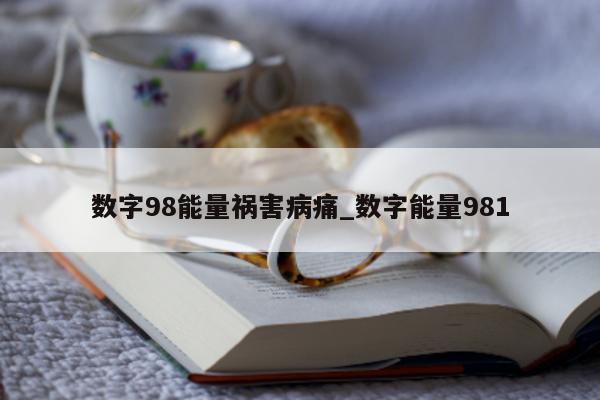 数字 98 能量祸害病痛_数字能量 981- 第 1 张图片 - 新易生活风水网