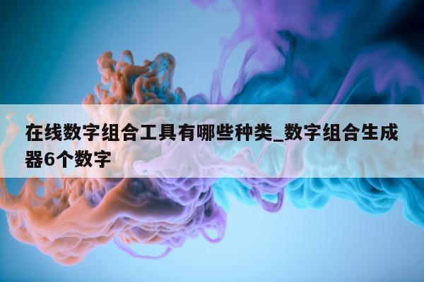 在线数字组合工具有哪些种类_数字组合生成器 6 个数字 - 第 1 张图片 - 新易生活风水网