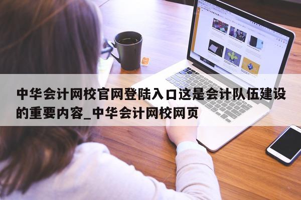 中华会计网校官网登陆入口这是会计队伍建设的重要内容_中华会计网校网页 - 第 1 张图片 - 新易生活风水网