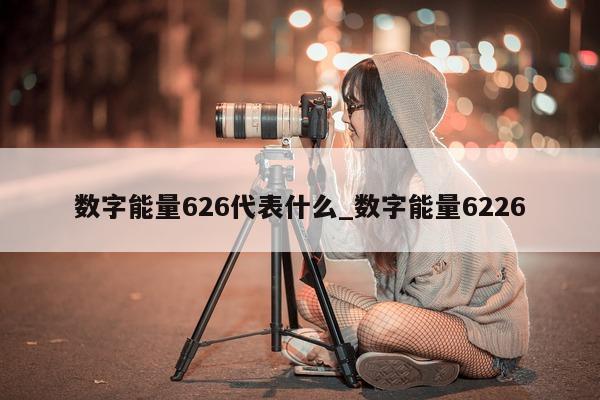 数字能量 626 代表什么_数字能量 6226- 第 1 张图片 - 新易生活风水网