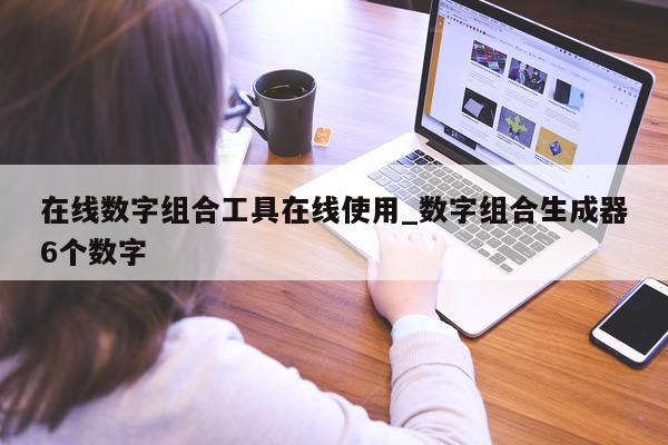 在线数字组合工具在线使用_数字组合生成器 6 个数字 - 第 1 张图片 - 新易生活风水网