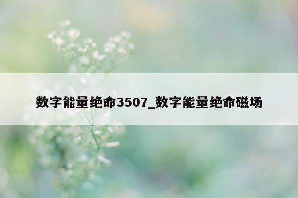 数字能量绝命 3507_数字能量绝命磁场 - 第 1 张图片 - 新易生活风水网