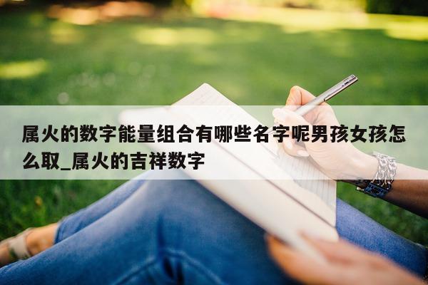 属火的数字能量组合有哪些名字呢男孩女孩怎么取_属火的吉祥数字 - 第 1 张图片 - 新易生活风水网