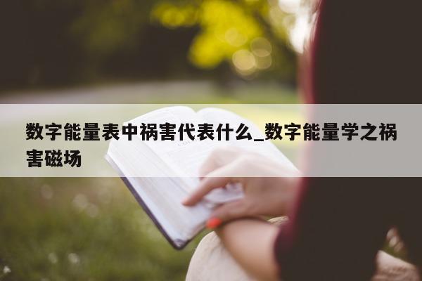 数字能量表中祸害代表什么_数字能量学之祸害磁场 - 第 1 张图片 - 新易生活风水网