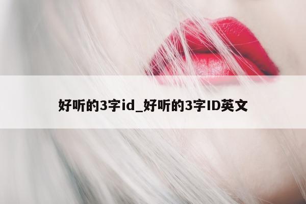 好听的 3 字 id_好听的 3 字 ID 英文 - 第 1 张图片 - 新易生活风水网