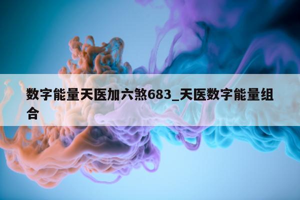 数字能量天医加六煞 683_天医数字能量组合 - 第 1 张图片 - 新易生活风水网