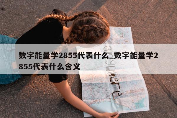 数字能量学 2855 代表什么_数字能量学 2855 代表什么含义 - 第 1 张图片 - 新易生活风水网