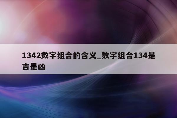 1342 数字组合的含义_数字组合 134 是吉是凶 - 第 1 张图片 - 新易生活风水网