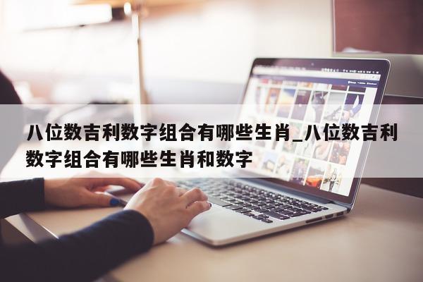 八位数吉利数字组合有哪些生肖_八位数吉利数字组合有哪些生肖和数字 - 第 1 张图片 - 新易生活风水网