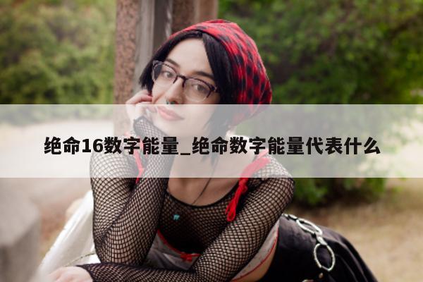 绝命 16 数字能量_绝命数字能量代表什么 - 第 1 张图片 - 新易生活风水网