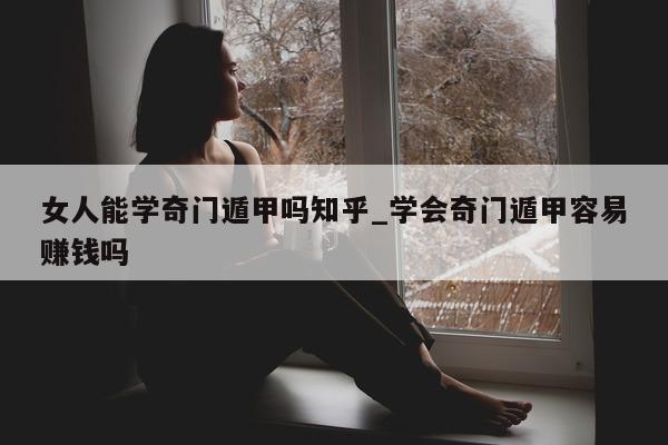 女人能学奇门遁甲吗知乎_学会奇门遁甲容易赚钱吗 - 第 1 张图片 - 新易生活风水网