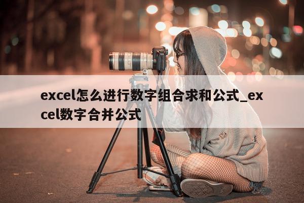 excel 怎么进行数字组合求和公式_excel 数字合并公式 - 第 1 张图片 - 新易生活风水网