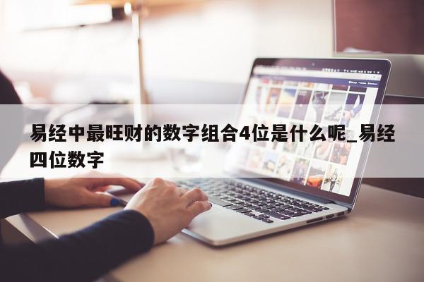 易经中最旺财的数字组合 4 位是什么呢_易经四位数字 - 第 1 张图片 - 新易生活风水网