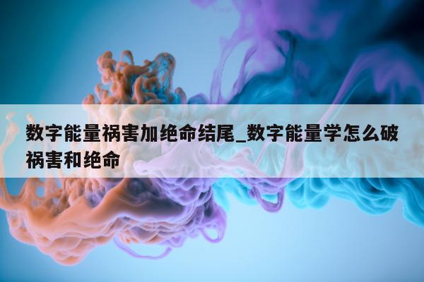 数字能量祸害加绝命结尾_数字能量学怎么破祸害和绝命 - 第 1 张图片 - 新易生活风水网