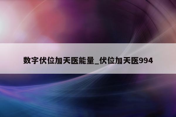 数字伏位加天医能量_伏位加天医 994- 第 1 张图片 - 新易生活风水网