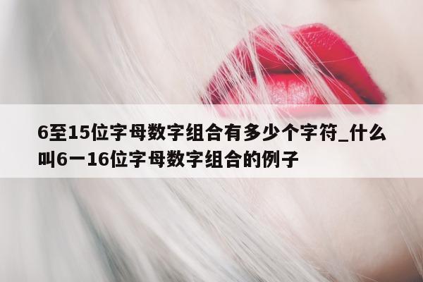 6 至 15 位字母数字组合有多少个字符_什么叫 6 一 16 位字母数字组合的例子 - 第 1 张图片 - 新易生活风水网