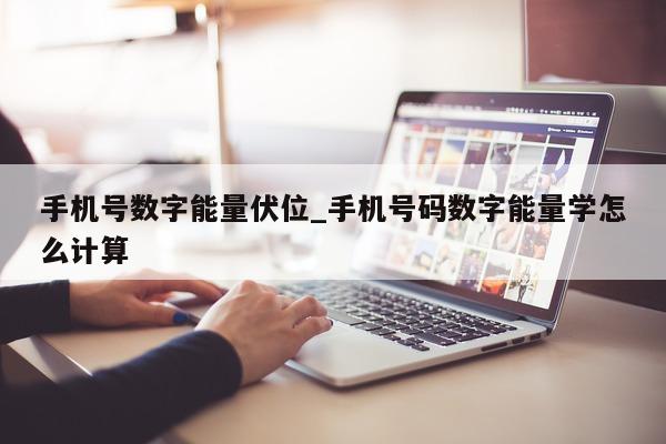 手机号数字能量伏位_手机号码数字能量学怎么计算 - 第 1 张图片 - 新易生活风水网