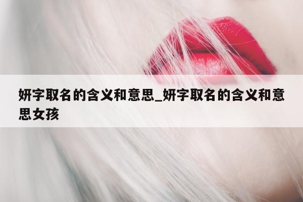 妍字取名的含义和意思_妍字取名的含义和意思女孩 - 第 1 张图片 - 新易生活风水网