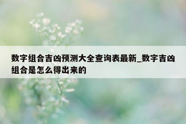 数字组合吉凶预测大全查询表最新_数字吉凶组合是怎么得出来的 - 第 1 张图片 - 新易生活风水网