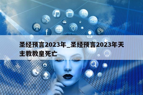 圣经预言 2023 年_圣经预言 2023 年天主教教皇死亡 - 第 1 张图片 - 新易生活风水网