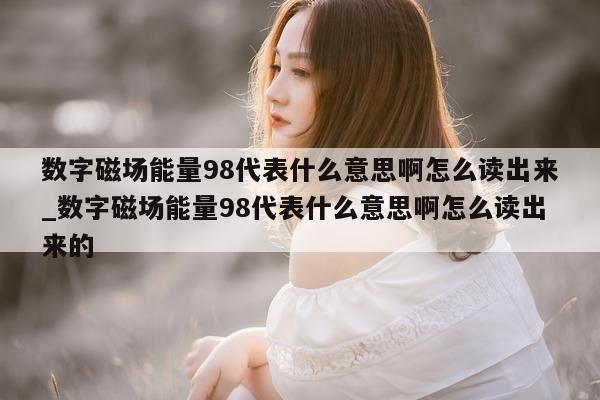 数字磁场能量 98 代表什么意思啊怎么读出来_数字磁场能量 98 代表什么意思啊怎么读出来的 - 第 1 张图片 - 新易生活风水网