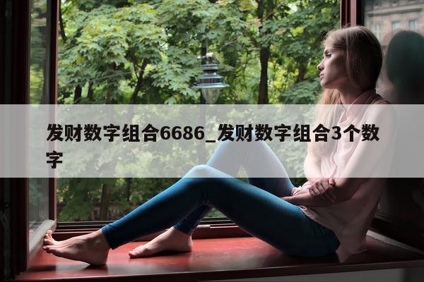 发财数字组合 6686_发财数字组合 3 个数字 - 第 1 张图片 - 新易生活风水网