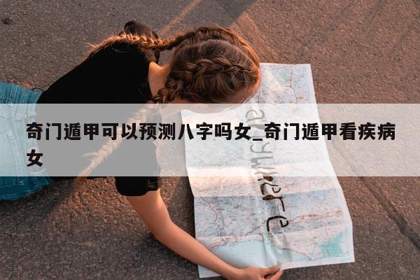 奇门遁甲可以预测八字吗女_奇门遁甲看疾病女 - 第 1 张图片 - 新易生活风水网