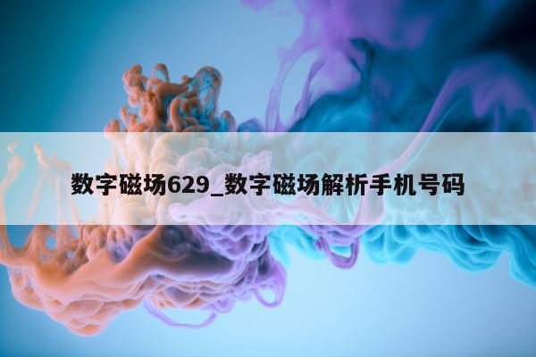 数字磁场 629_数字磁场解析手机号码 - 第 1 张图片 - 新易生活风水网