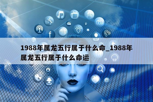 1988 年属龙五行属于什么命_1988 年属龙五行属于什么命运 - 第 1 张图片 - 新易生活风水网