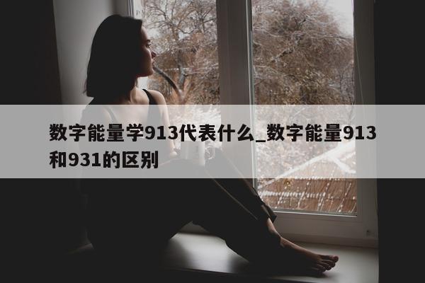 数字能量学 913 代表什么_数字能量 913 和 931 的区别 - 第 1 张图片 - 新易生活风水网