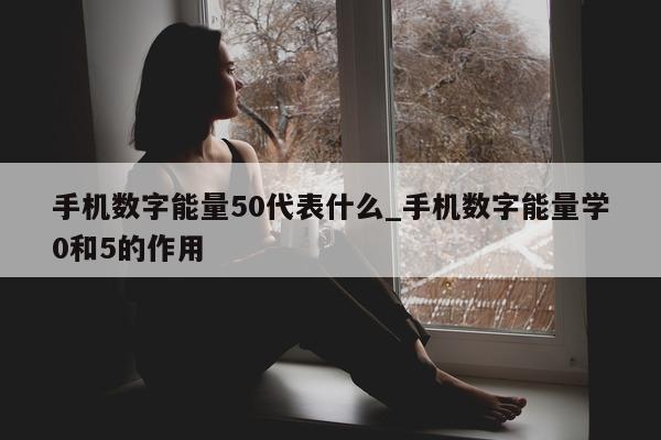 手机数字能量 50 代表什么_手机数字能量学 0 和 5 的作用 - 第 1 张图片 - 新易生活风水网