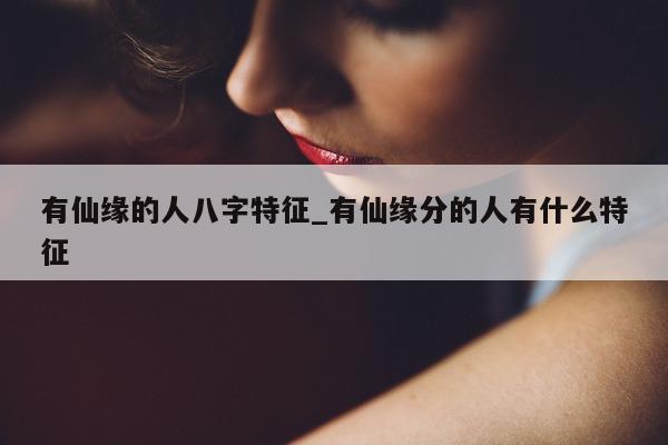 有仙缘的人八字特征_有仙缘分的人有什么特征 - 第 1 张图片 - 新易生活风水网