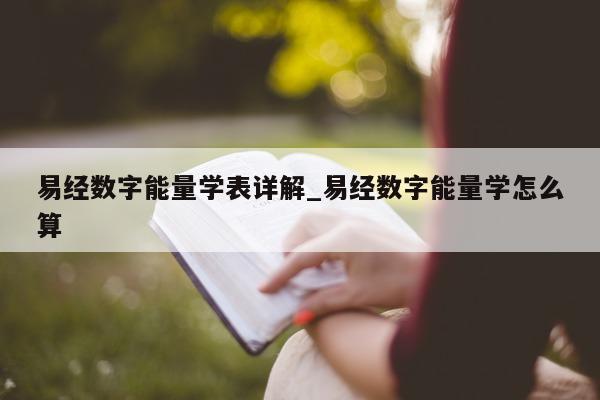 易经数字能量学表详解_易经数字能量学怎么算 - 第 1 张图片 - 新易生活风水网