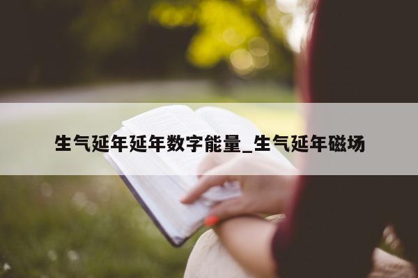 生气延年延年数字能量_生气延年磁场 - 第 1 张图片 - 新易生活风水网