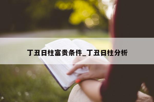 丁丑日柱富贵条件_丁丑日柱分析 - 第 1 张图片 - 新易生活风水网