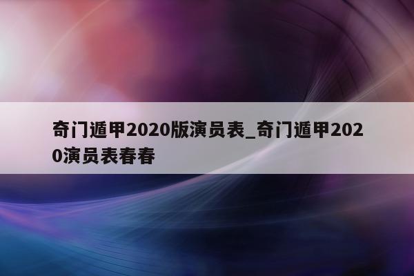 奇门遁甲 2020 版演员表_奇门遁甲 2020 演员表春春 - 第 1 张图片 - 新易生活风水网