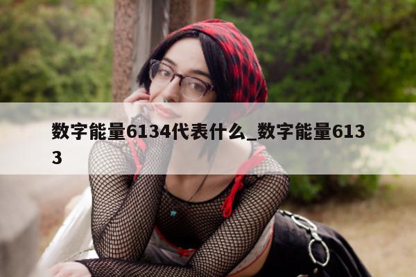 数字能量 6134 代表什么_数字能量 6133- 第 1 张图片 - 新易生活风水网