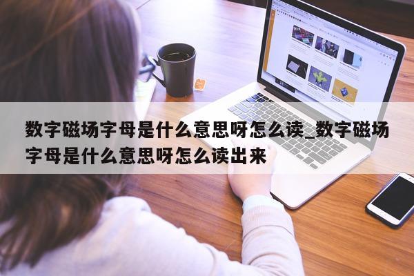 数字磁场字母是什么意思呀怎么读_数字磁场字母是什么意思呀怎么读出来 - 第 1 张图片 - 新易生活风水网